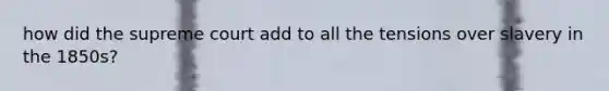 how did the supreme court add to all the tensions over slavery in the 1850s?