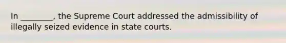 In ________, the Supreme Court addressed the admissibility of illegally seized evidence in state courts.