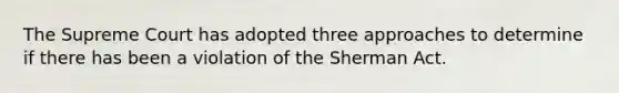 The Supreme Court has adopted three approaches to determine if there has been a violation of the Sherman Act.