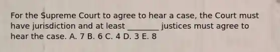 For the Supreme Court to agree to hear a case, the Court must have jurisdiction and at least ________ justices must agree to hear the case. A. 7 B. 6 C. 4 D. 3 E. 8