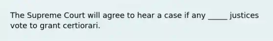 The Supreme Court will agree to hear a case if any _____ justices vote to grant certiorari.