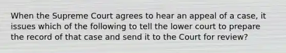 When the Supreme Court agrees to hear an appeal of a case, it issues which of the following to tell the lower court to prepare the record of that case and send it to the Court for review?