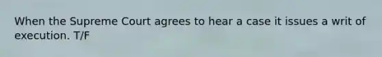 When the Supreme Court agrees to hear a case it issues a writ of execution. T/F