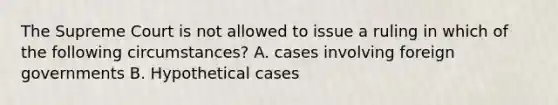 The Supreme Court is not allowed to issue a ruling in which of the following circumstances? A. cases involving foreign governments B. Hypothetical cases