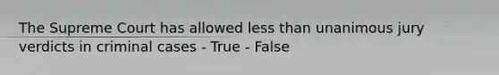 The Supreme Court has allowed less than unanimous jury verdicts in criminal cases - True - False