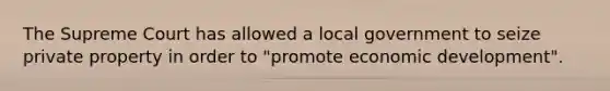 The Supreme Court has allowed a local government to seize private property in order to "promote economic development".