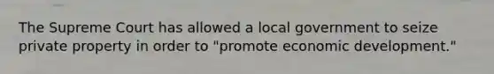 The Supreme Court has allowed a local government to seize private property in order to "promote economic development."