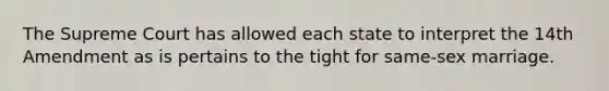 The Supreme Court has allowed each state to interpret the 14th Amendment as is pertains to the tight for same-sex marriage.