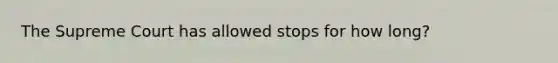 The Supreme Court has allowed stops for how long?