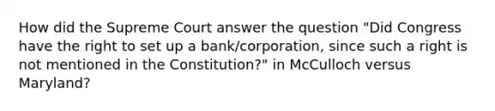 How did the Supreme Court answer the question "Did Congress have the right to set up a bank/corporation, since such a right is not mentioned in the Constitution?" in McCulloch versus Maryland?