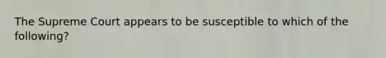 The Supreme Court appears to be susceptible to which of the following?