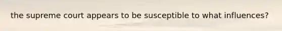 the supreme court appears to be susceptible to what influences?