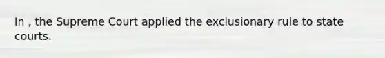 In , the Supreme Court applied the exclusionary rule to state courts.