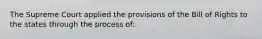 The Supreme Court applied the provisions of the Bill of Rights to the states through the process of: