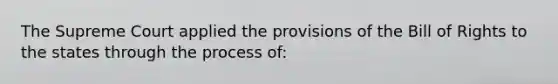 The Supreme Court applied the provisions of the Bill of Rights to the states through the process of: