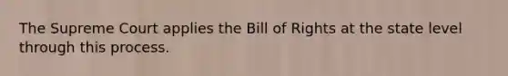 The Supreme Court applies the Bill of Rights at the state level through this process.