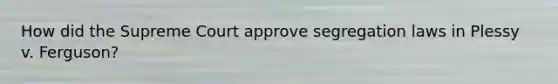How did the Supreme Court approve segregation laws in Plessy v. Ferguson?