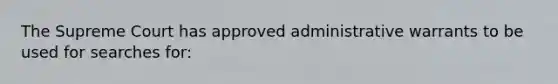 The Supreme Court has approved administrative warrants to be used for searches for: