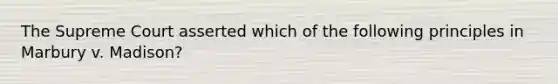 The Supreme Court asserted which of the following principles in Marbury v. Madison?