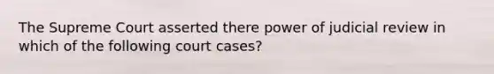 The Supreme Court asserted there power of judicial review in which of the following court cases?