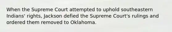 When the Supreme Court attempted to uphold southeastern Indians' rights, Jackson defied the Supreme Court's rulings and ordered them removed to Oklahoma.