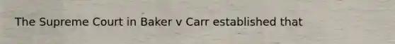 The Supreme Court in Baker v Carr established that