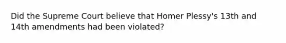 Did the Supreme Court believe that Homer Plessy's 13th and 14th amendments had been violated?