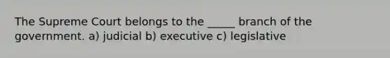 The Supreme Court belongs to the _____ branch of the government. a) judicial b) executive c) legislative