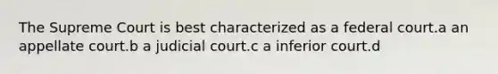 The Supreme Court is best characterized as a federal court.a an appellate court.b a judicial court.c a inferior court.d