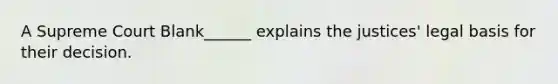 A Supreme Court Blank______ explains the justices' legal basis for their decision.