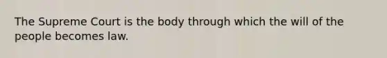 The Supreme Court is the body through which the will of the people becomes law.