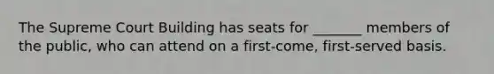 The Supreme Court Building has seats for _______ members of the public, who can attend on a first-come, first-served basis.