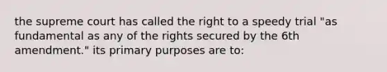 the supreme court has called the right to a speedy trial "as fundamental as any of the rights secured by the 6th amendment." its primary purposes are to: