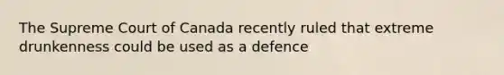 The Supreme Court of Canada recently ruled that extreme drunkenness could be used as a defence