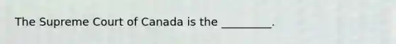 The Supreme Court of Canada is the _________.