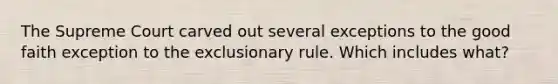 The Supreme Court carved out several exceptions to the good faith exception to the exclusionary rule. Which includes what?