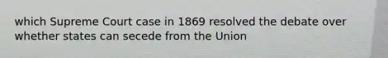 which Supreme Court case in 1869 resolved the debate over whether states can secede from the Union