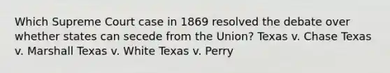 Which Supreme Court case in 1869 resolved the debate over whether states can secede from the Union? Texas v. Chase Texas v. Marshall Texas v. White Texas v. Perry