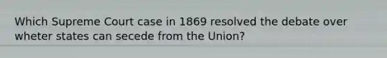 Which Supreme Court case in 1869 resolved the debate over wheter states can secede from the Union?