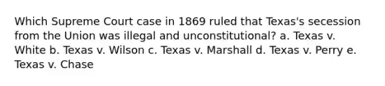 Which Supreme Court case in 1869 ruled that Texas's secession from the Union was illegal and unconstitutional? a. Texas v. White b. Texas v. Wilson c. Texas v. Marshall d. Texas v. Perry e. Texas v. Chase