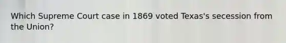 Which Supreme Court case in 1869 voted Texas's secession from the Union?