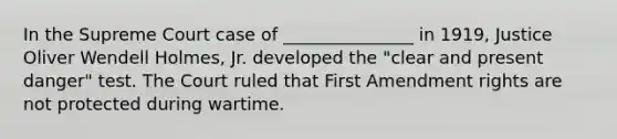 In the Supreme Court case of _______________ in 1919, Justice Oliver Wendell Holmes, Jr. developed the "clear and present danger" test. The Court ruled that First Amendment rights are not protected during wartime.