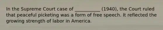 In the Supreme Court case of ___________ (1940), the Court ruled that peaceful picketing was a form of free speech. It reflected the growing strength of labor in America.