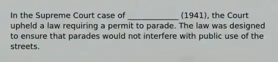 In the Supreme Court case of _____________ (1941), the Court upheld a law requiring a permit to parade. The law was designed to ensure that parades would not interfere with public use of the streets.