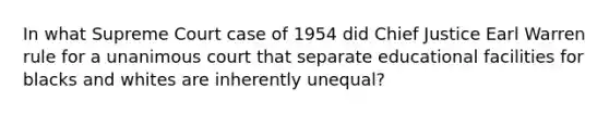 In what Supreme Court case of 1954 did Chief Justice Earl Warren rule for a unanimous court that separate educational facilities for blacks and whites are inherently unequal?