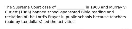 The Supreme Court case of _______________ in 1963 and Murray v. Curlett (1963) banned school-sponsored Bible reading and recitation of the Lord's Prayer in public schools because teachers (paid by tax dollars) led the activities.