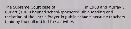 The Supreme Court case of _______________ in 1963 and Murray v. Curlett (1963) banned school-sponsored Bible reading and recitation of the Lord's Prayer in public schools because teachers (paid by tax dollars) led the activities