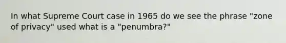 In what Supreme Court case in 1965 do we see the phrase "zone of privacy" used what is a "penumbra?"