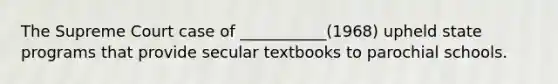 The Supreme Court case of ___________(1968) upheld state programs that provide secular textbooks to parochial schools.