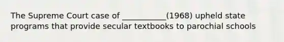 The Supreme Court case of ___________(1968) upheld state programs that provide secular textbooks to parochial schools